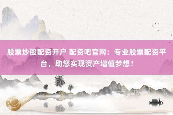 股票炒股配资开户 配资吧官网：专业股票配资平台，助您实现资产增值梦想！