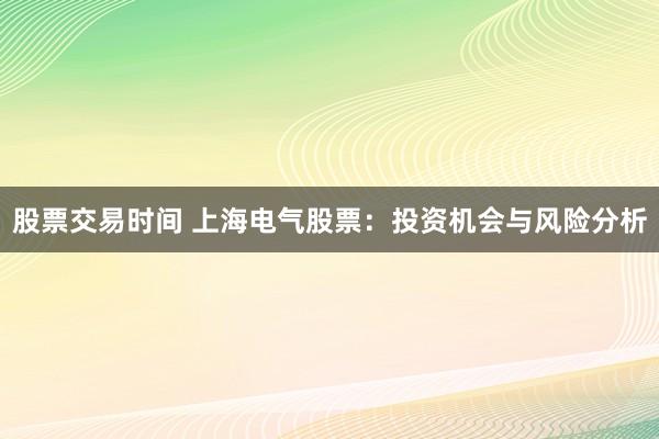 股票交易时间 上海电气股票：投资机会与风险分析