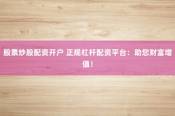 股票炒股配资开户 正规杠杆配资平台：助您财富增值！