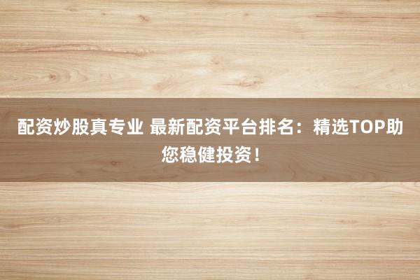 配资炒股真专业 最新配资平台排名：精选TOP助您稳健投资！