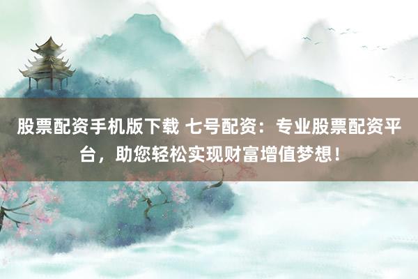 股票配资手机版下载 七号配资：专业股票配资平台，助您轻松实现财富增值梦想！