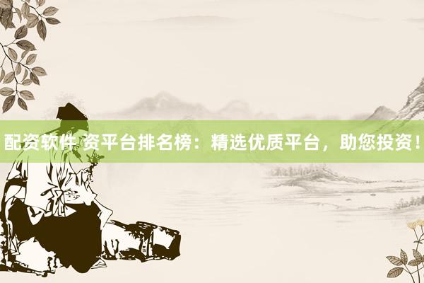 配资软件 资平台排名榜：精选优质平台，助您投资！