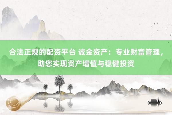 合法正规的配资平台 诚金资产：专业财富管理，助您实现资产增值与稳健投资