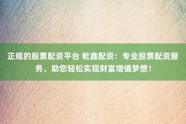 正规的股票配资平台 乾鑫配资：专业股票配资服务，助您轻松实现财富增值梦想！