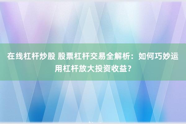 在线杠杆炒股 股票杠杆交易全解析：如何巧妙运用杠杆放大投资收益？