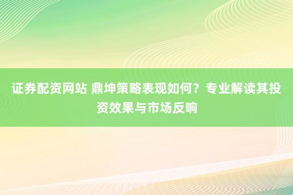 证券配资网站 鼎坤策略表现如何？专业解读其投资效果与市场反响