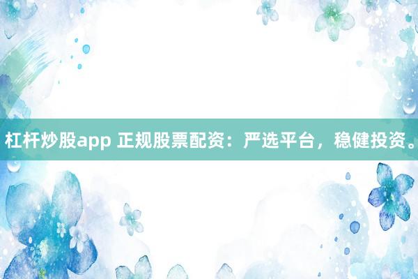 杠杆炒股app 正规股票配资：严选平台，稳健投资。