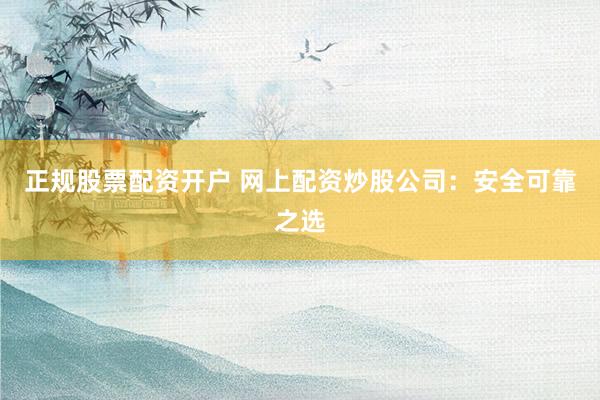 正规股票配资开户 网上配资炒股公司：安全可靠之选