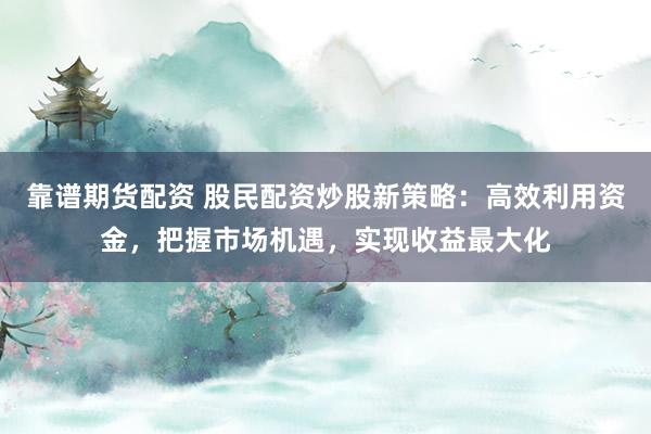 靠谱期货配资 股民配资炒股新策略：高效利用资金，把握市场机遇，实现收益最大化