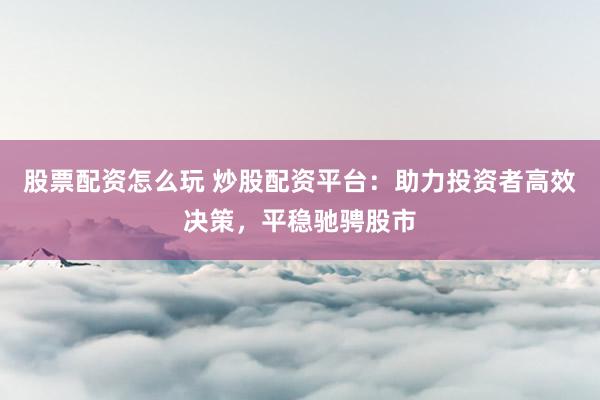 股票配资怎么玩 炒股配资平台：助力投资者高效决策，平稳驰骋股市