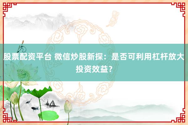 股票配资平台 微信炒股新探：是否可利用杠杆放大投资效益？