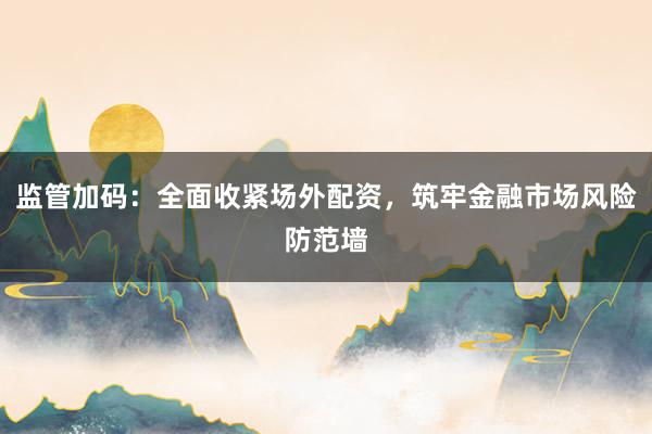 监管加码：全面收紧场外配资，筑牢金融市场风险防范墙