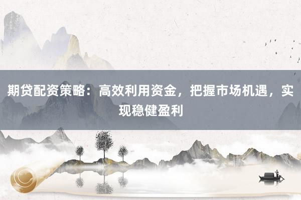 期贷配资策略：高效利用资金，把握市场机遇，实现稳健盈利