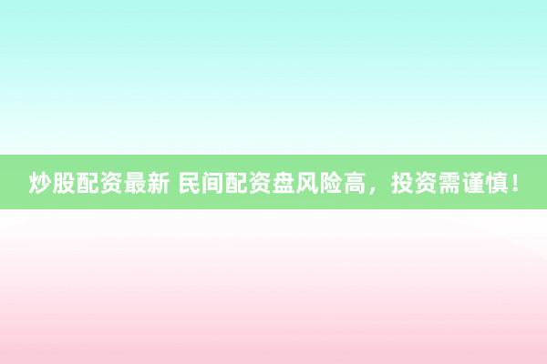 炒股配资最新 民间配资盘风险高，投资需谨慎！