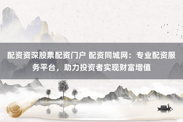 配资资深股票配资门户 配资同城网：专业配资服务平台，助力投资者实现财富增值