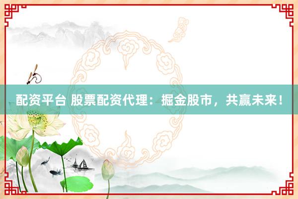 配资平台 股票配资代理：掘金股市，共赢未来！