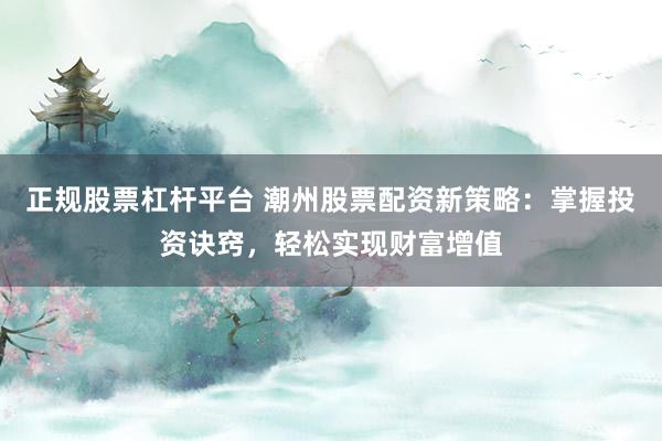 正规股票杠杆平台 潮州股票配资新策略：掌握投资诀窍，轻松实现财富增值