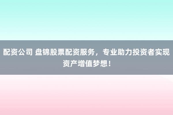 配资公司 盘锦股票配资服务，专业助力投资者实现资产增值梦想！