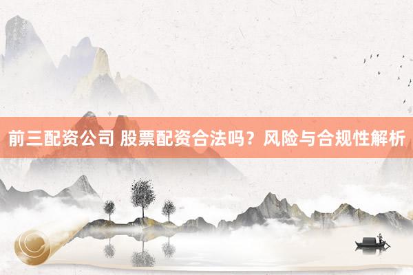 前三配资公司 股票配资合法吗？风险与合规性解析