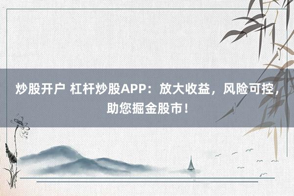 炒股开户 杠杆炒股APP：放大收益，风险可控，助您掘金股市！