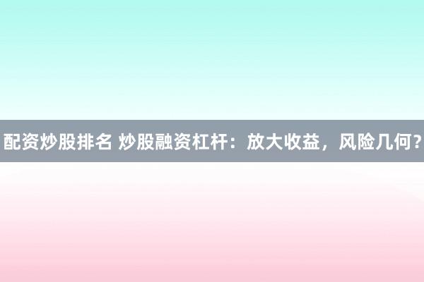 配资炒股排名 炒股融资杠杆：放大收益，风险几何？