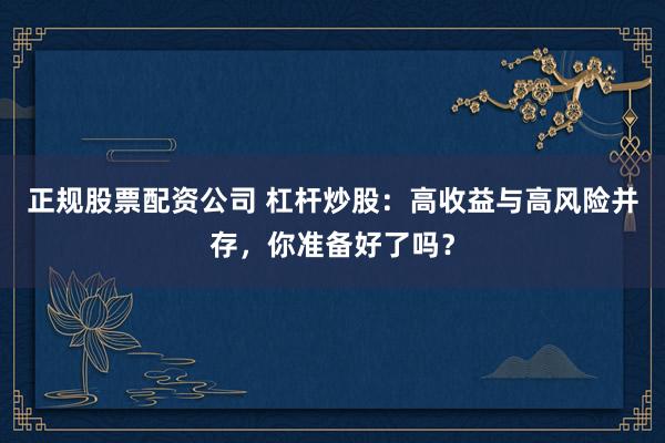 正规股票配资公司 杠杆炒股：高收益与高风险并存，你准备好了吗？