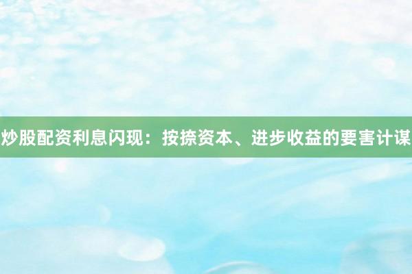 炒股配资利息闪现：按捺资本、进步收益的要害计谋