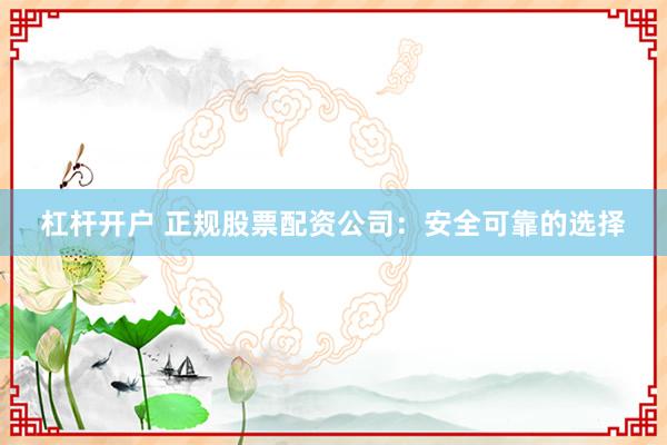 杠杆开户 正规股票配资公司：安全可靠的选择