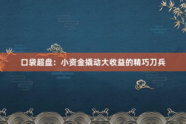 口袋超盘：小资金撬动大收益的精巧刀兵