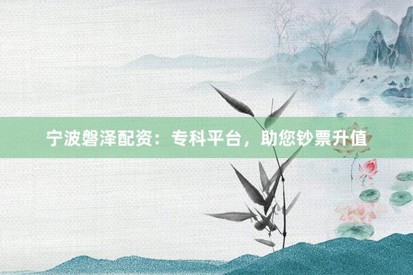 宁波磐泽配资：专科平台，助您钞票升值
