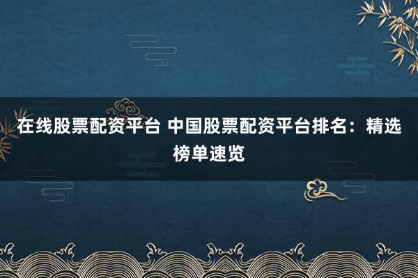 在线股票配资平台 中国股票配资平台排名：精选榜单速览