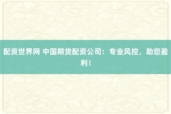 配资世界网 中国期货配资公司：专业风控，助您盈利！