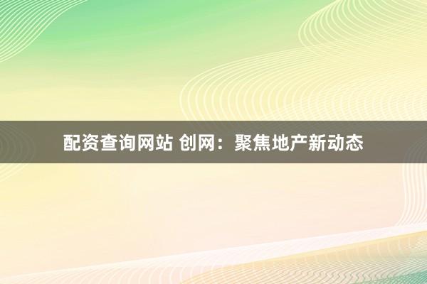 配资查询网站 创网：聚焦地产新动态