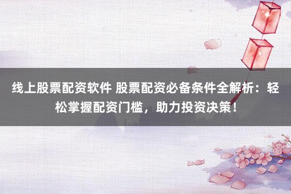 线上股票配资软件 股票配资必备条件全解析：轻松掌握配资门槛，助力投资决策！