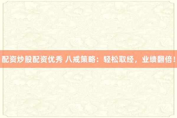 配资炒股配资优秀 八戒策略：轻松取经，业绩翻倍！