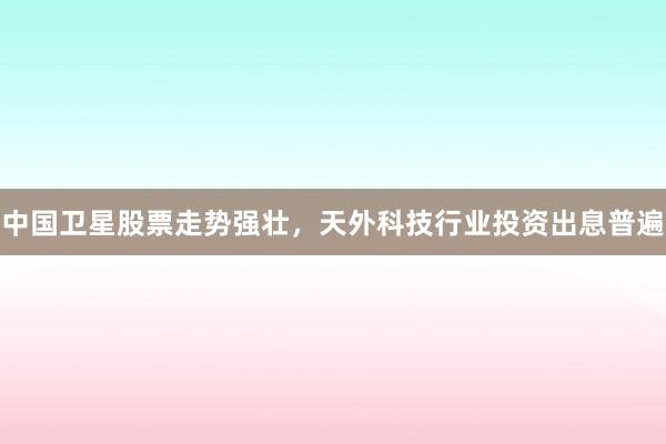 中国卫星股票走势强壮，天外科技行业投资出息普遍