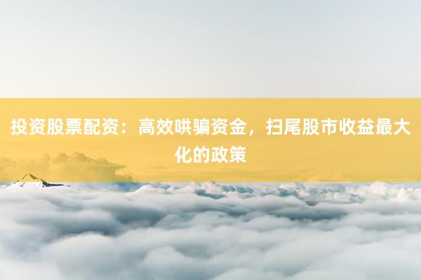 投资股票配资：高效哄骗资金，扫尾股市收益最大化的政策