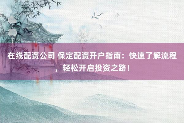 在线配资公司 保定配资开户指南：快速了解流程，轻松开启投资之路！