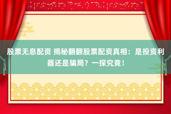 股票无息配资 揭秘翻翻股票配资真相：是投资利器还是骗局？一探究竟！