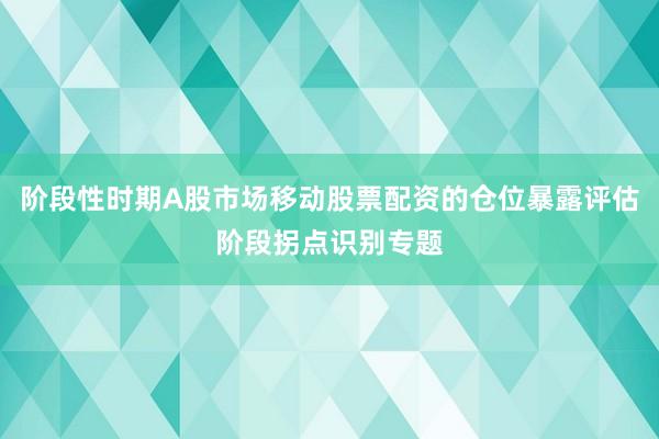 阶段性时期A股市场移动股票配资的仓位暴露评估阶段拐点识别专题