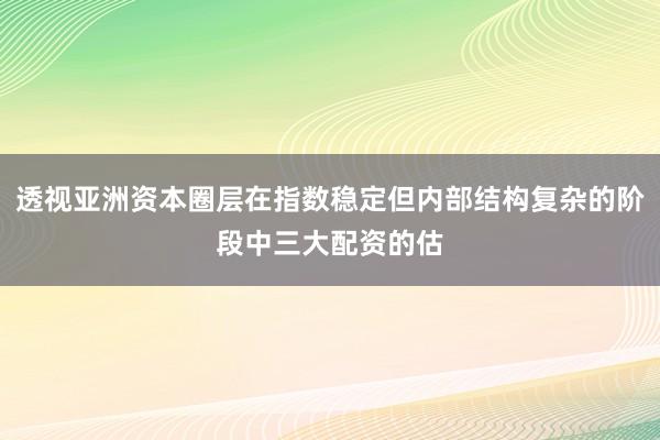 透视亚洲资本圈层在指数稳定但内部结构复杂的阶段中三大配资的估
