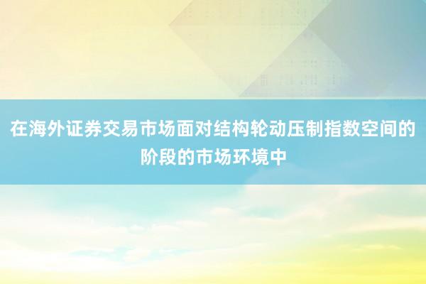 在海外证券交易市场面对结构轮动压制指数空间的阶段的市场环境中