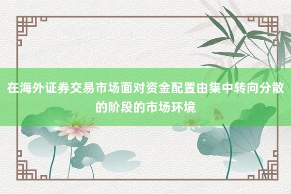 在海外证券交易市场面对资金配置由集中转向分散的阶段的市场环境