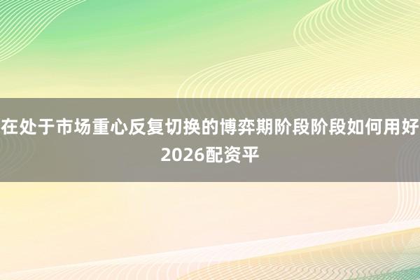 在处于市场重心反复切换的博弈期阶段阶段如何用好2026配资平