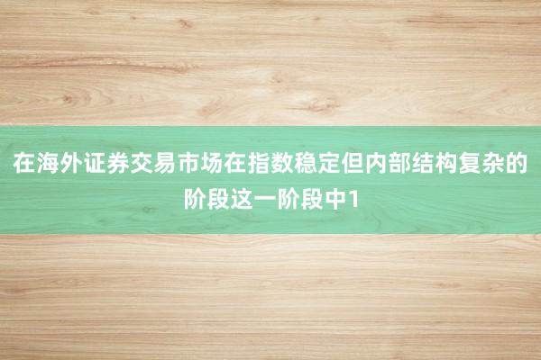 在海外证券交易市场在指数稳定但内部结构复杂的阶段这一阶段中1