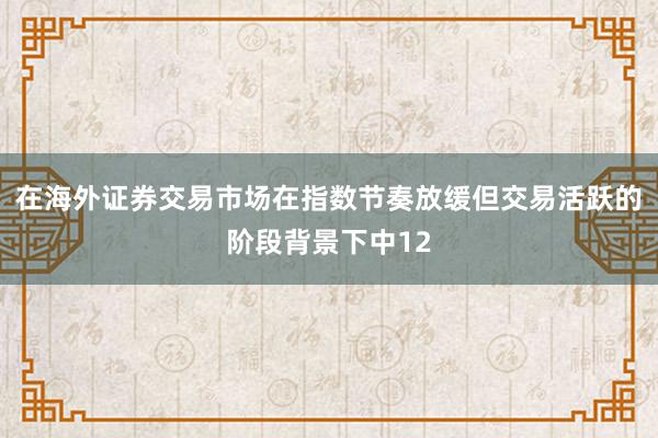 在海外证券交易市场在指数节奏放缓但交易活跃的阶段背景下中12