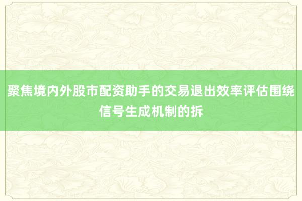 聚焦境内外股市配资助手的交易退出效率评估围绕信号生成机制的拆