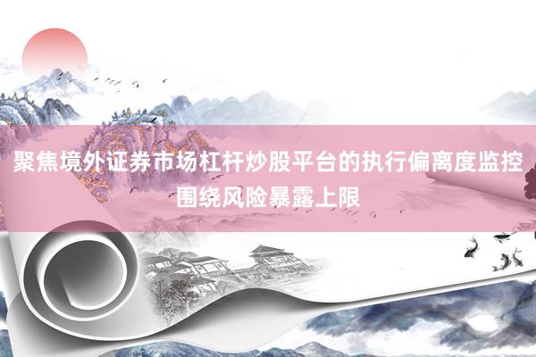 聚焦境外证券市场杠杆炒股平台的执行偏离度监控围绕风险暴露上限
