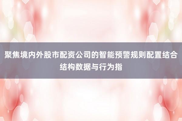 聚焦境内外股市配资公司的智能预警规则配置结合结构数据与行为指
