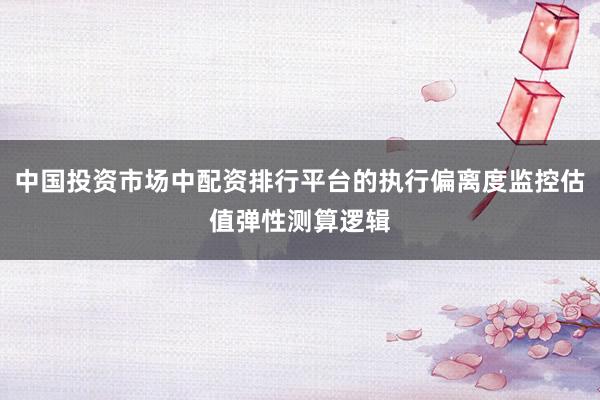 中国投资市场中配资排行平台的执行偏离度监控估值弹性测算逻辑